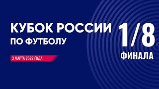 КУБОК РОССИИ ПО ФУТБОЛУ 2021-2022, 1/8 ФИНАЛА, 3 МАРТА 2022 ГОДА