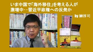 いま中国で「海外移住」を考える人が激増中‥習近平政権への反発か　by 榊淳司