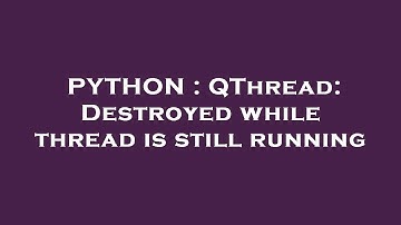 PYTHON : QThread: Destroyed while thread is still running