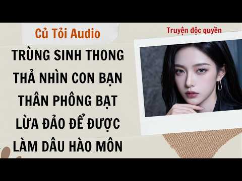 Full audio | Trùng sinh thong thả nhìn con bạn thân phông bạt lừa đảo để được làm dâu hào môn