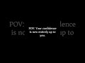 POV: Your confidence is now entirely up to you.