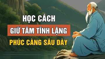 Học Cách Giữ Tâm TĨNH LẶNG Như Nước Phúc Càng Dày Càng Sâu Nên Nghe 1 Lần | Lời Dạy Cổ Nhân