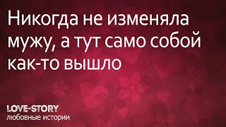 История любви и измены. Никогда не изменяла мужу, а тут само собой как-то вышло