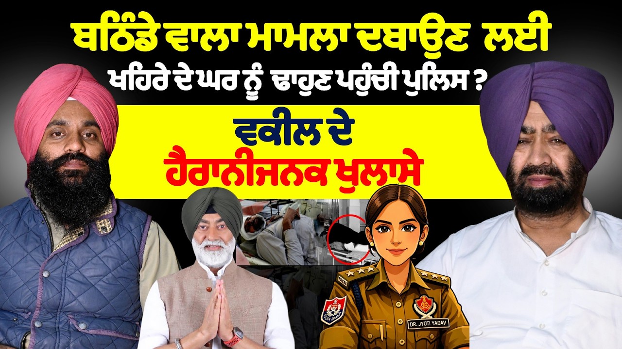 ਬਠਿੰਡੇ ਵਾਲਾ ਮਾਮਲਾ ਦਬਾਉਣ  ਲਈ ਖਹਿਰੇ ਦੇ ਘਰ ਨੂੰ  ਢਾਹੁਣ ਪਹੁੰਚੀ ਪੁਲਿਸ .? ਵਕੀਲ ਖਾਰੇ ਨੇ ਕੀਤੇ ਵੱਡੇ ਖੁਲਾਸੇ