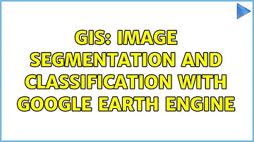 GIS: Image Segmentation and Classification with Google Earth Engine