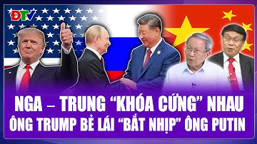 TOÀN CẢNH THẾ GIỚI:Nga – Trung bắt tay quá mạnh,ông Trump tăng tốc tìm tiếng nói chung với ông Putin