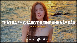 Thật Ra Em Chẳng Thương Anh Vậy Đâu Lofi, Lưu Luyến Sau Chia Tay - Nhạc Lofi Nhẹ Nhàng Buồn Nhất