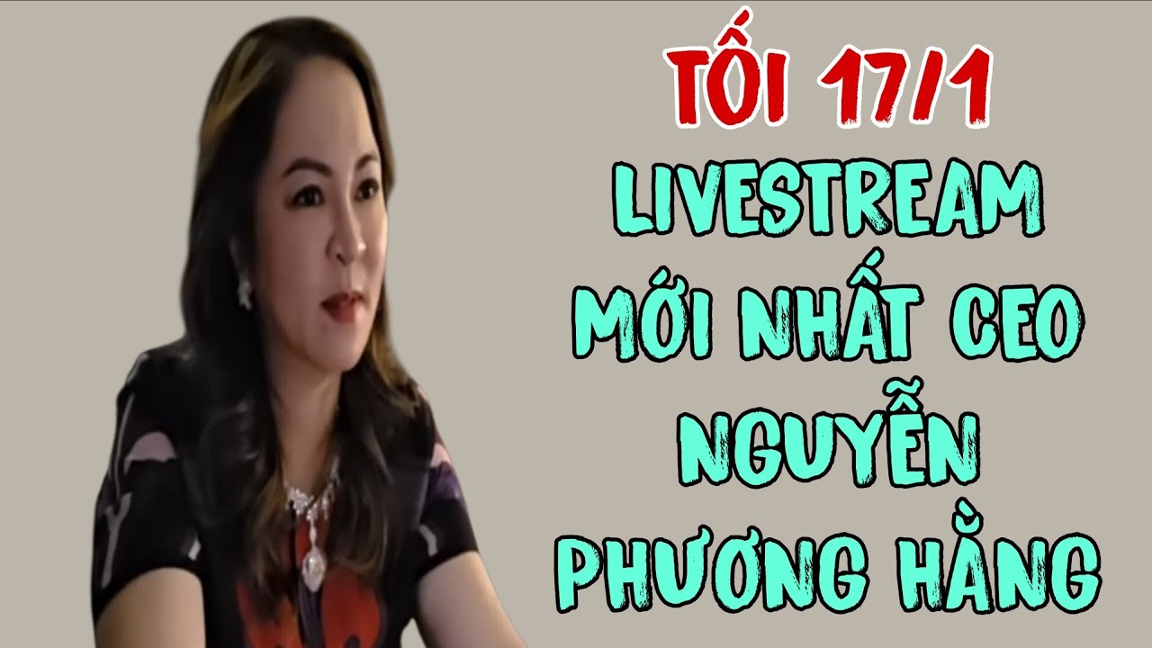 Tối 17/1: LIVESTREAM MỚI NHẤT CEO NGUYỄN PHƯƠNG HẰNG 