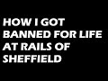 How i got banned for life at rails of sheffield