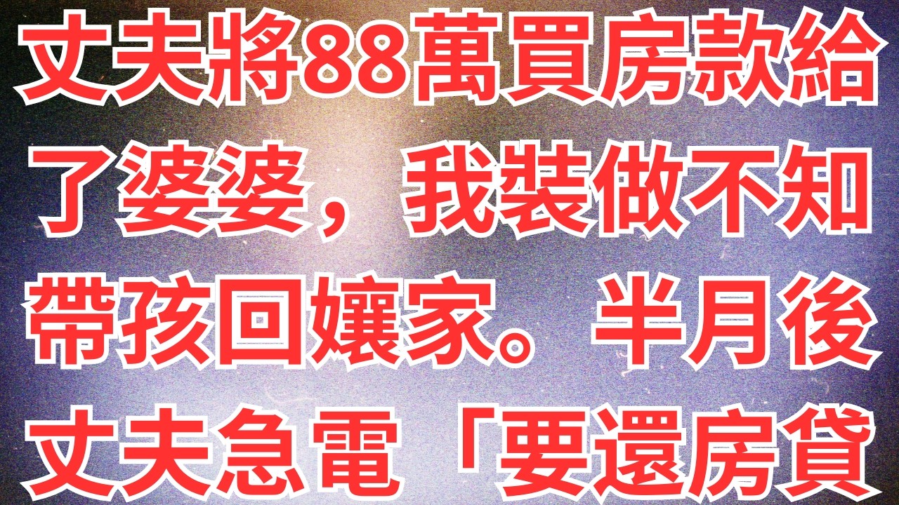 丈夫將88萬買房款給了婆婆，我裝做不知帶孩回孃家。半月後丈夫急電「要還房貸了你在哪？」我「誰的房子誰還！」#為人處世#經驗#情感故事#戀愛#情感#婚姻#人生感悟
