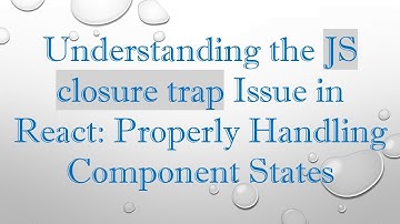 Understanding the JS closure trap Issue in React: Properly Handling Component States