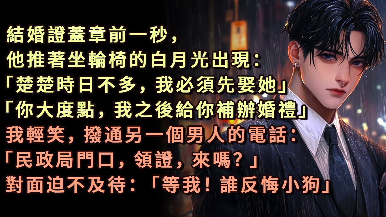 結婚證蓋章前一秒，他推著坐輪椅的白月光出現：「楚楚時日不多，我必須先娶她」「你大度點，我之後給你補辦婚禮」我輕笑，撥通另一個男人的電話：「民政局門口，領證，來嗎？」對面迫不及待：「等我！誰反悔小狗」