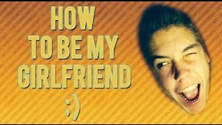 HOW TO BE MY GIRLFRIEND ;)