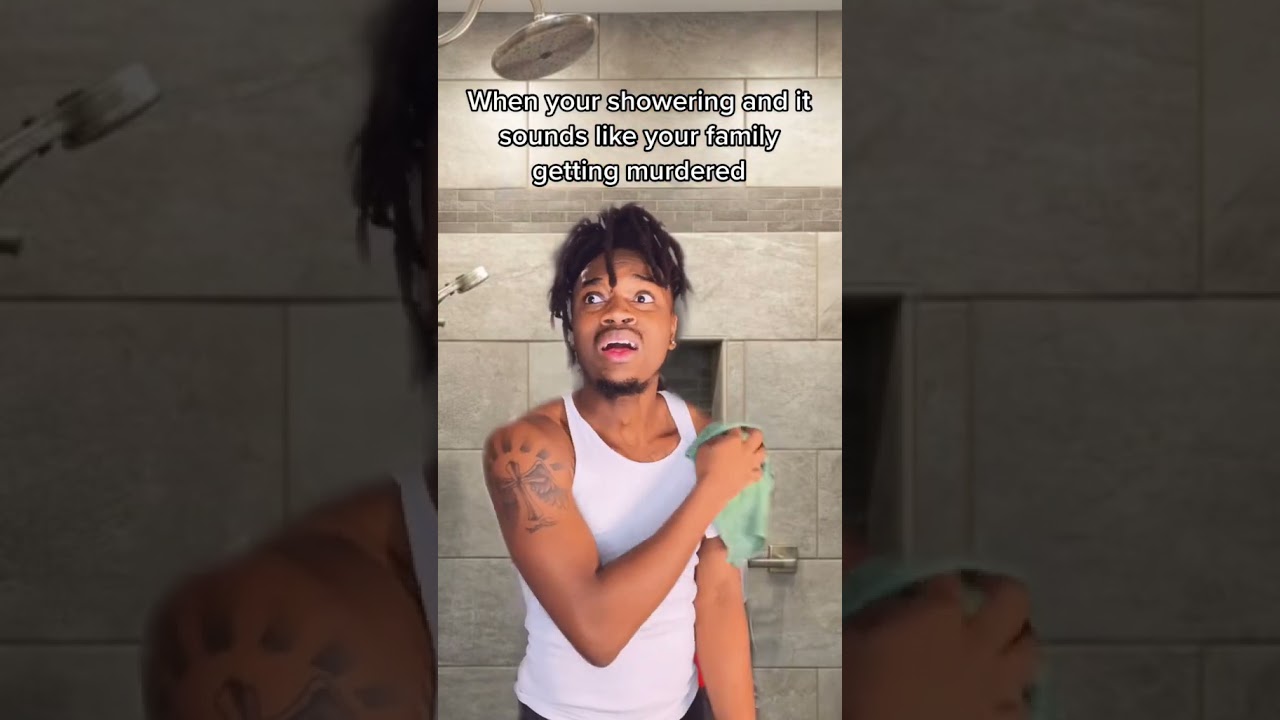 When your showering and it sounds like your family getting murdered