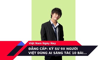 Đẳng cấp: Kỹ sư 9X người Việt dùng AI sáng tác 10 bài hát trong 1 giây