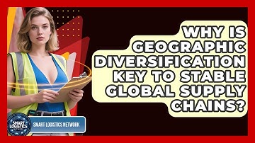 Why Is Geographic Diversification Key To Stable Global Supply Chains? - Smart Logistics Network