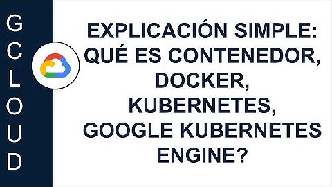 [GOOGLE CLOUD]  EXPLICACIÓN SIMPLE: QUÉ ES CONTENEDOR, DOCKER, KUBERNETES, GOOGLE KUBERNETES ENGINE?