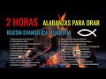 2 HORAS DE ALABANZAS PARA ORAR | Música Cristiana adoración| Iglesia Evangélica Filadelfia | VOL 3