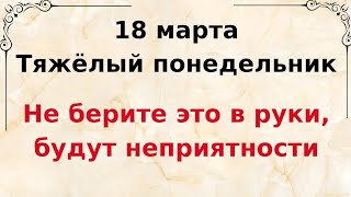 18 марта - Тяжёлый понедельник. Не берите это в руки, будут неприятности.