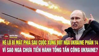 Hé lộ bí mật phía sau cuộc xung đột Nga-Ukraine phần 14: Vì sao Nga chưa tổng tấn công Ukraine?