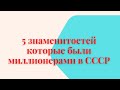 5 знаменитостей которые были миллионерами в СССР