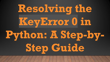 Resolving the KeyError 0 in Python: A Step-by-Step Guide