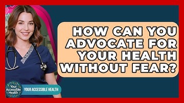 How Can You Advocate For Your Health Without Fear? - Your Accessible Health