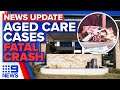 Aged care residents test positive, passenger killed in horrific car accident | 9 News Australia