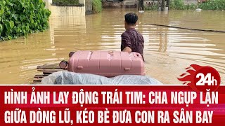 Heart-touching image: Father wades through floodwaters to pull raft to take his child to the airport