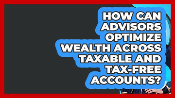 How Can Advisors Optimize Wealth Across Taxable And Tax-free Accounts? - Wealth Advisor Success Hub