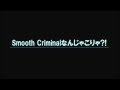 スムース・クリミナルなんじゃこりゃ?!
