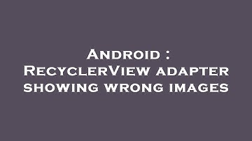 Android : RecyclerView adapter showing wrong images
