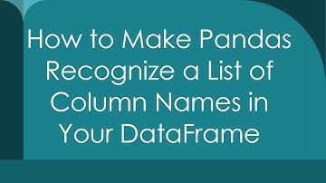 How to Make Pandas Recognize a List of Column Names in Your DataFrame