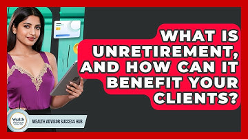 What Is Unretirement, And How Can It Benefit Your Clients? - Wealth Advisor Success Hub