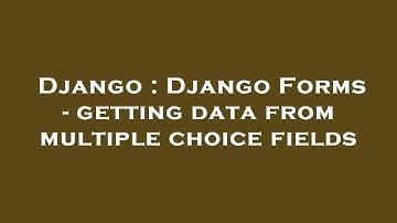 Django : Django Forms - getting data from multiple choice fields