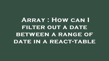Array : How can I filter out a date between a range of date in a react-table