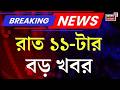 Today Breaking News | রাত ১১-টার বড় খবর | Mamata Banerjee |Bengal Election 2026 | Ajay Pal Sharma