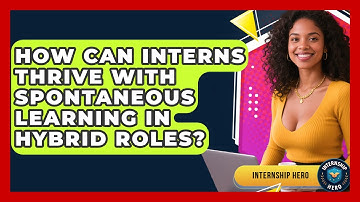 How Can Interns Thrive With Spontaneous Learning In Hybrid Roles? - Internship Hero