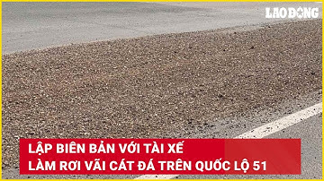 Lập biên bản với tài xế làm rơi vãi cát đá trên Quốc lộ 51 | Báo Lao Động