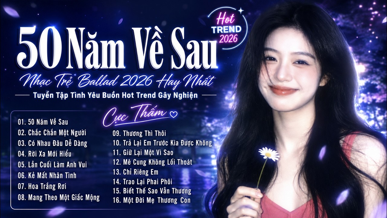 50 Năm Về Sau - Nhạc Trẻ Ballad 2026 Hay Nhất | Tuyển Tập Tình Yêu Buồn Hot Trend Gây Nghiện