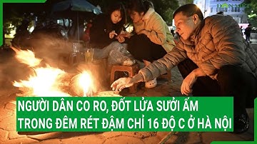 Người dân co ro, đốt lửa sưởi ấm trong đêm rét đậm chỉ 16 độ C ở Hà Nội