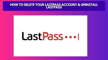 How to Delete Your LastPass Account & Uninstall LastPass