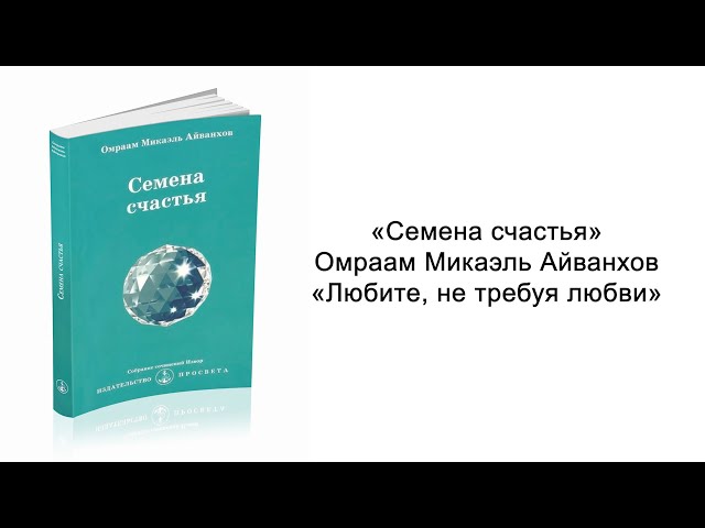 Любите, не требуя любви. Семена счастья. Омраам Микаэль Айванхов