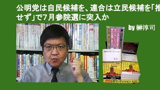 公明党は自民候補を、連合は立民候補を「推薦せず」で７月参院選に突入か　by 榊淳司