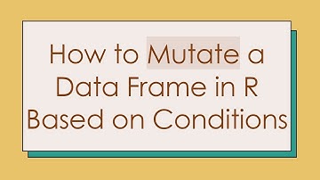 How to Mutate a Data Frame in R Based on Conditions