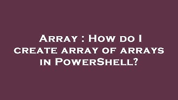 Array : How do I create array of arrays in PowerShell?