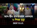 রাজধানীর আদ-দ্বীন হাসপাতালের নবজাতক ওয়ার্ডে ৬ শিশুর মৃ/ত্যু | Hospital | StarNews
