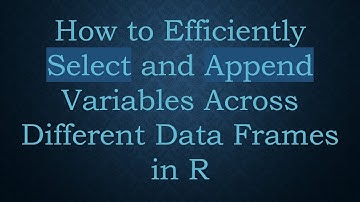 How to Efficiently Select and Append Variables Across Different Data Frames in R