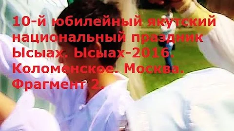 2016 - 10-й юбилейный якутский национальный праздник Ысыах. Ысыах - Коломенское. Москва. Фрагмент 2.