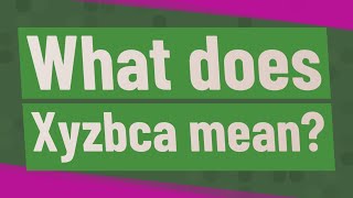 What does Xyzbca mean?